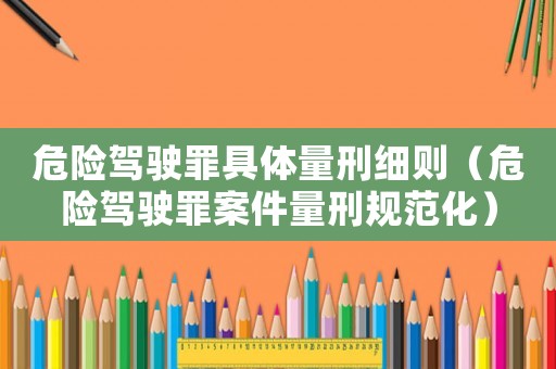 危險(xiǎn)駕駛罪具體量刑細(xì)則（危險(xiǎn)駕駛罪案件量刑規(guī)范化）