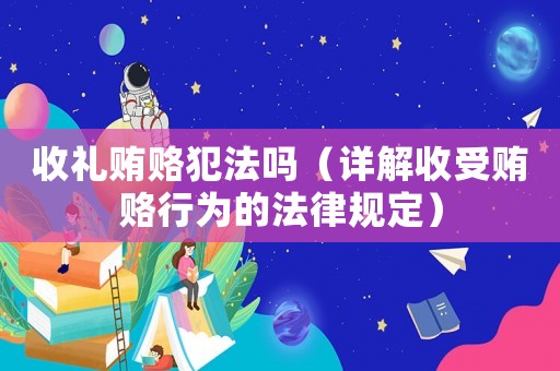 收禮賄賂犯法嗎（詳解收受賄賂行為的法律規(guī)定）