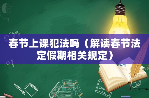 春節(jié)上課犯法嗎（解讀春節(jié)法定假期相關(guān)規(guī)定）
