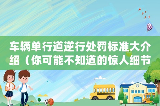 車輛單行道逆行處罰標(biāo)準(zhǔn)大介紹（你可能不知道的驚人細(xì)節(jié)）