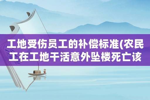 工地受傷員工的補償標準(農(nóng)民工在工地干活意外墜樓死亡該如何賠償賠償金額多少合理)