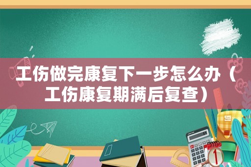 工傷做完康復(fù)下一步怎么辦（工傷康復(fù)期滿(mǎn)后復(fù)查）