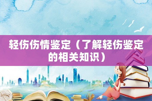 輕傷傷情鑒定（了解輕傷鑒定的相關知識）
