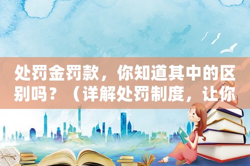 處罰金罰款，你知道其中的區(qū)別嗎？（詳解處罰制度，讓你少掉坑）