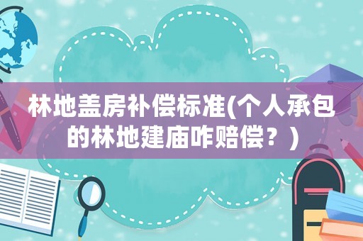 林地蓋房補(bǔ)償標(biāo)準(zhǔn)(個(gè)人承包的林地建廟咋賠償？)