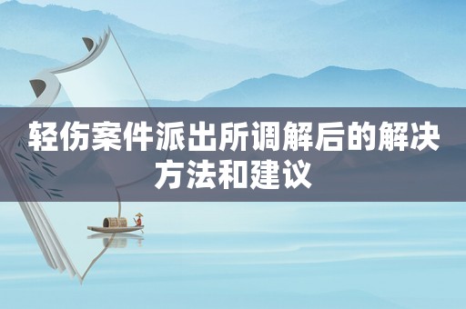 輕傷案件派出所調(diào)解后的解決方法和建議