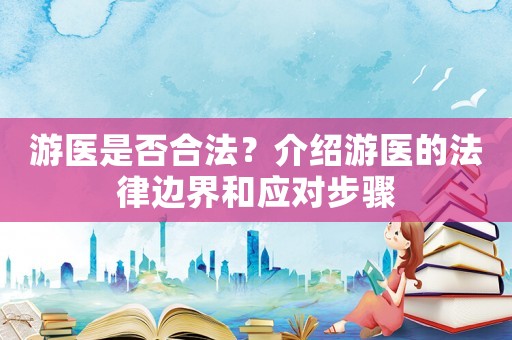 游醫(yī)是否合法？介紹游醫(yī)的法律邊界和應(yīng)對(duì)步驟