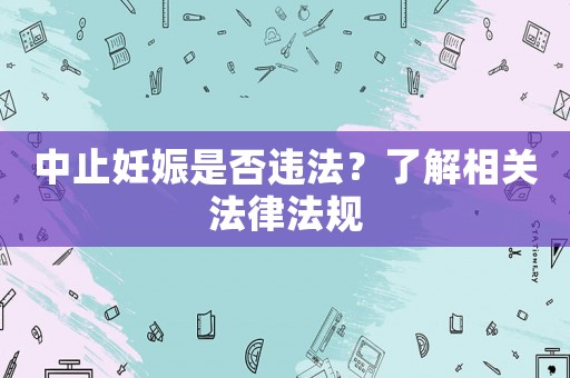 中止妊娠是否違法？了解相關法律法規(guī)