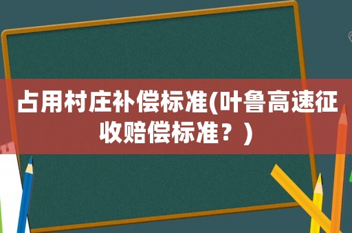 占用村莊補(bǔ)償標(biāo)準(zhǔn)(葉魯高速征收賠償標(biāo)準(zhǔn)？)