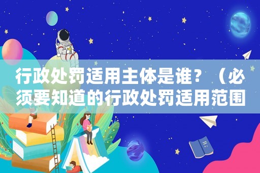 行政處罰適用主體是誰？（必須要知道的行政處罰適用范圍）