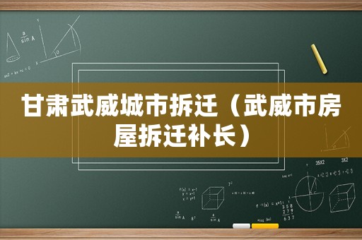 甘肅武威城市拆遷（武威市房屋拆遷補(bǔ)長）