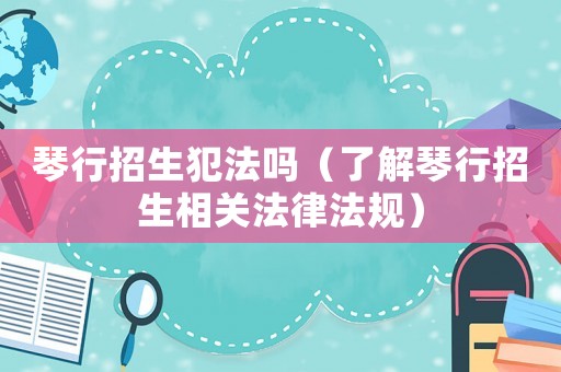 琴行招生犯法嗎（了解琴行招生相關(guān)法律法規(guī)）