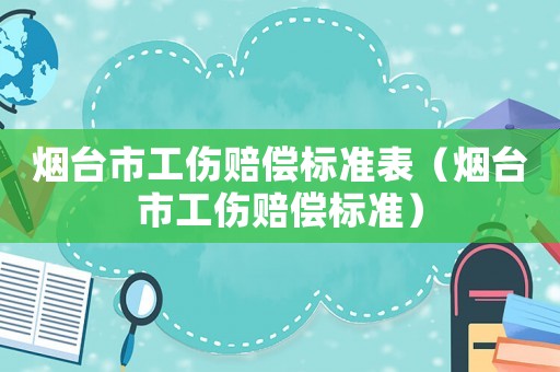 煙臺市工傷賠償標準表（煙臺市工傷賠償標準）