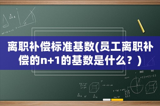 離職補(bǔ)償標(biāo)準(zhǔn)基數(shù)(員工離職補(bǔ)償?shù)膎+1的基數(shù)是什么？)