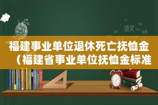 福建事業(yè)單位退休死亡撫恤金（福建省事業(yè)單位撫恤金標(biāo)準(zhǔn)）