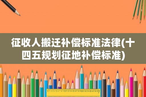 征收人搬遷補(bǔ)償標(biāo)準(zhǔn)法律(十四五規(guī)劃征地補(bǔ)償標(biāo)準(zhǔn))