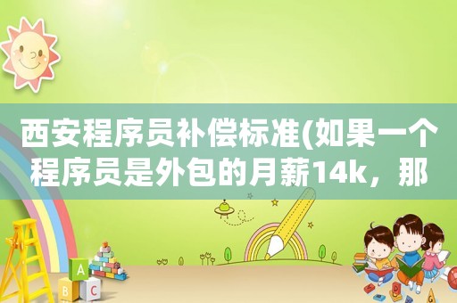 西安程序員補(bǔ)償標(biāo)準(zhǔn)(如果一個(gè)程序員是外包的月薪14k，那甲方到底要給外包商多少錢)