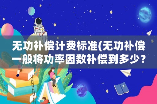 無功補(bǔ)償計(jì)費(fèi)標(biāo)準(zhǔn)(無功補(bǔ)償一般將功率因數(shù)補(bǔ)償?shù)蕉嗌伲坑袥]有相關(guān)標(biāo)準(zhǔn)要求？)