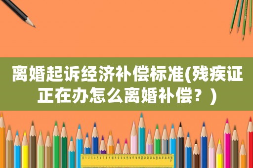 離婚起訴經(jīng)濟補償標準(殘疾證正在辦怎么離婚補償？)