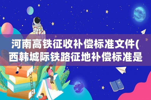 河南高鐵征收補(bǔ)償標(biāo)準(zhǔn)文件(西韓城際鐵路征地補(bǔ)償標(biāo)準(zhǔn)是多少？)