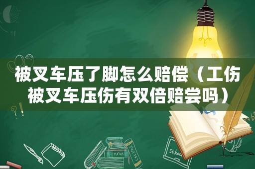 被叉車(chē)壓了腳怎么賠償（工傷被叉車(chē)壓傷有雙倍賠嘗嗎）