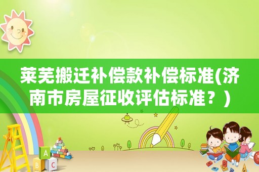萊蕪搬遷補(bǔ)償款補(bǔ)償標(biāo)準(zhǔn)(濟(jì)南市房屋征收評(píng)估標(biāo)準(zhǔn)？)
