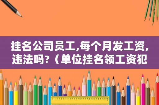 掛名公司員工,每個(gè)月發(fā)工資,違法嗎?（單位掛名領(lǐng)工資犯法嗎）