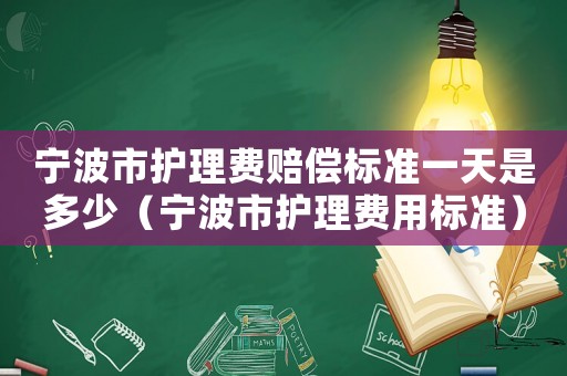 寧波市護(hù)理費(fèi)賠償標(biāo)準(zhǔn)一天是多少（寧波市護(hù)理費(fèi)用標(biāo)準(zhǔn)）