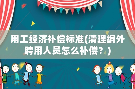 用工經(jīng)濟(jì)補(bǔ)償標(biāo)準(zhǔn)(清理編外聘用人員怎么補(bǔ)償？)