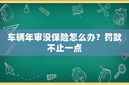 車輛年審沒保險怎么辦？罰款不止一點