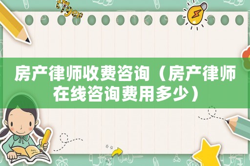 房產(chǎn)律師收費(fèi)咨詢（房產(chǎn)律師在線咨詢費(fèi)用多少）