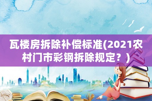 瓦樓房拆除補(bǔ)償標(biāo)準(zhǔn)(2021農(nóng)村門市彩鋼拆除規(guī)定？)