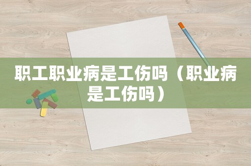 職工職業(yè)病是工傷嗎（職業(yè)病是工傷嗎）