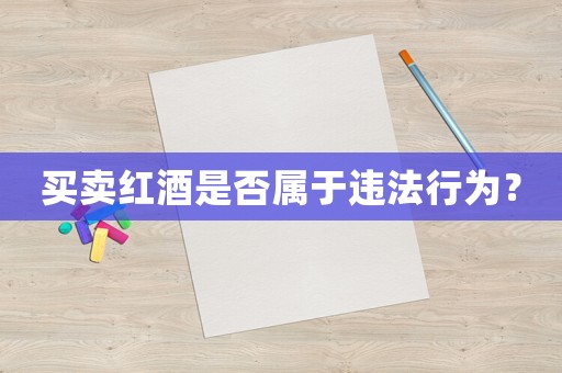 買(mǎi)賣(mài)紅酒是否屬于違法行為？