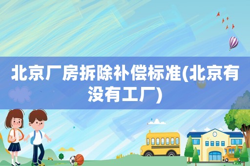 北京廠房拆除補(bǔ)償標(biāo)準(zhǔn)(北京有沒(méi)有工廠)