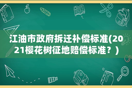 江油市政府拆遷補(bǔ)償標(biāo)準(zhǔn)(2021櫻花樹征地賠償標(biāo)準(zhǔn)？)