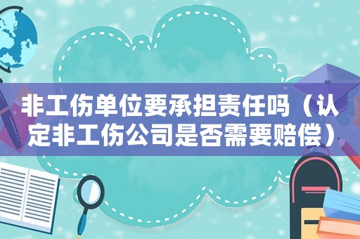 非工傷單位要承擔(dān)責(zé)任嗎（認(rèn)定非工傷公司是否需要賠償）