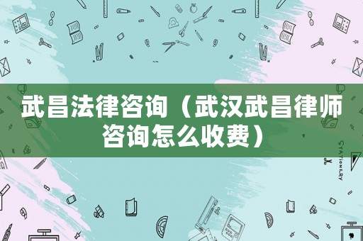 武昌法律咨詢（武漢武昌律師咨詢怎么收費(fèi)）