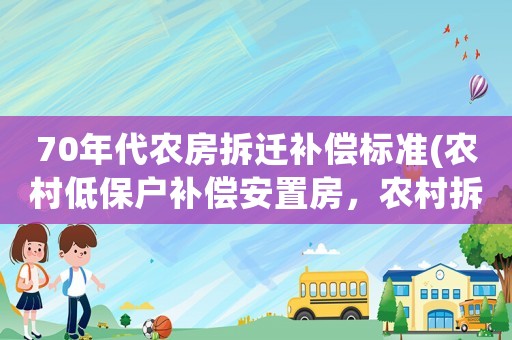 70年代農(nóng)房拆遷補償標準(農(nóng)村低保戶補償安置房，農(nóng)村拆掉老房有補貼嗎？)