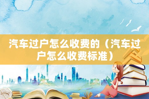汽車過戶怎么收費的（汽車過戶怎么收費標準）