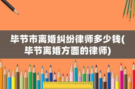 畢節(jié)市離婚糾紛律師多少錢(qián)(畢節(jié)離婚方面的律師)