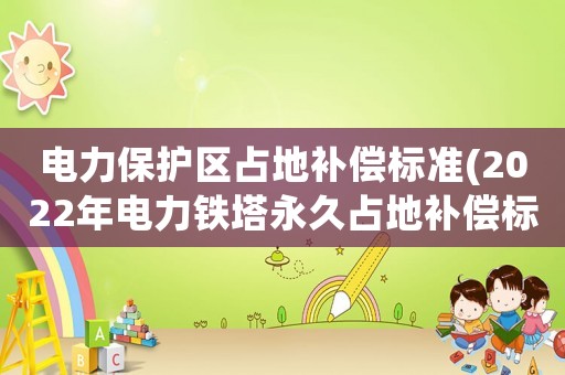 電力保護(hù)區(qū)占地補(bǔ)償標(biāo)準(zhǔn)(2022年電力鐵塔永久占地補(bǔ)償標(biāo)準(zhǔn)？)