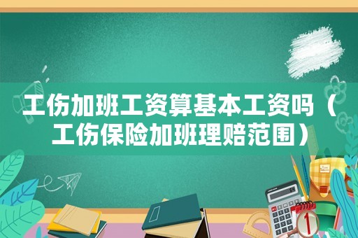工傷加班工資算基本工資嗎（工傷保險加班理賠范圍）