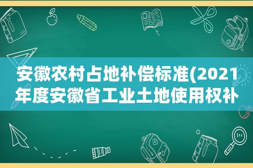 安徽農(nóng)村占地補償標準(2021年度安徽省工業(yè)土地使用權補償標準？)