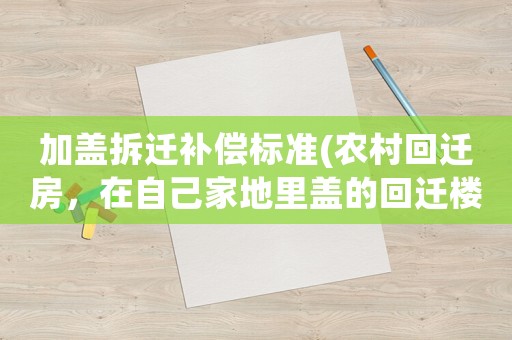 加蓋拆遷補償標(biāo)準(zhǔn)(農(nóng)村回遷房，在自己家地里蓋的回遷樓房，應(yīng)該補償嗎？)
