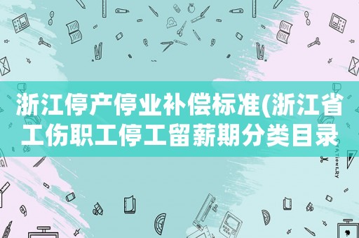 浙江停產(chǎn)停業(yè)補(bǔ)償標(biāo)準(zhǔn)(浙江省工傷職工停工留薪期分類目錄？)