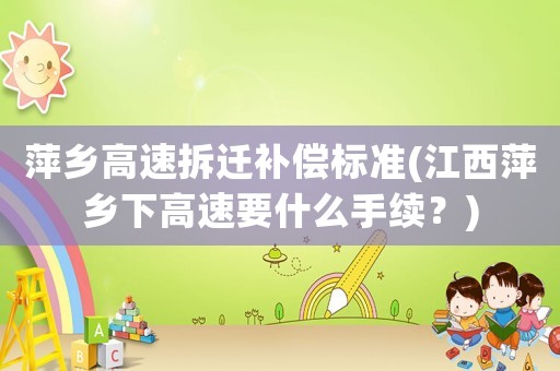 萍鄉(xiāng)高速拆遷補(bǔ)償標(biāo)準(zhǔn)(江西萍鄉(xiāng)下高速要什么手續(xù)？)