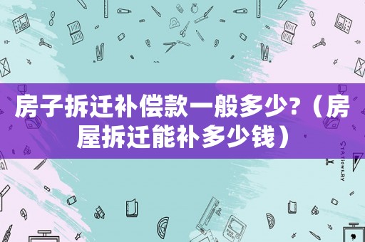 房子拆遷補(bǔ)償款一般多少?（房屋拆遷能補(bǔ)多少錢）