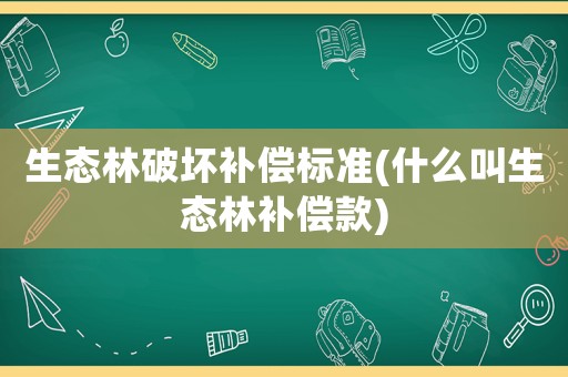 生態(tài)林破壞補償標準(什么叫生態(tài)林補償款)