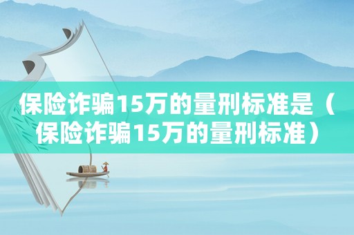 保險詐騙15萬的量刑標(biāo)準(zhǔn)是（保險詐騙15萬的量刑標(biāo)準(zhǔn)）